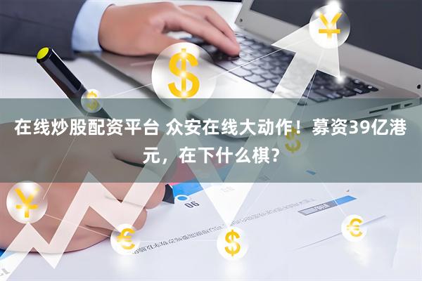 在线炒股配资平台 众安在线大动作！募资39亿港元，在下什么棋？