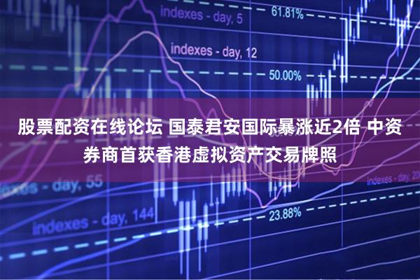 股票配资在线论坛 国泰君安国际暴涨近2倍 中资券商首获香港虚拟资产交易牌照