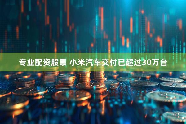 专业配资股票 小米汽车交付已超过30万台