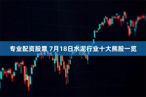 专业配资股票 7月18日水泥行业十大熊股一览