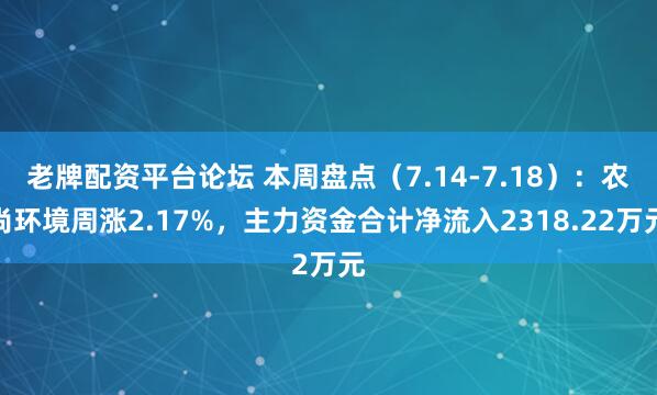 老牌配资平台论坛 本周盘点（7.14-7.18）：农尚环境周涨2.17%，主力资金合计净流入2318.22万元