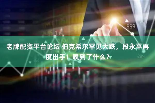 老牌配资平台论坛 伯克希尔罕见大跌，段永平再度出手！嗅到了什么？
