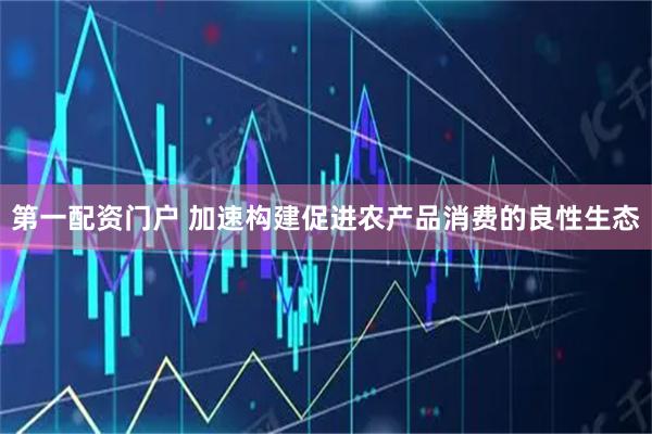 第一配资门户 加速构建促进农产品消费的良性生态
