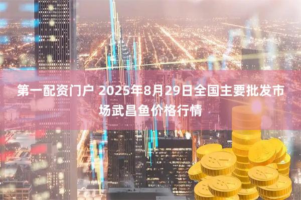 第一配资门户 2025年8月29日全国主要批发市场武昌鱼价格行情