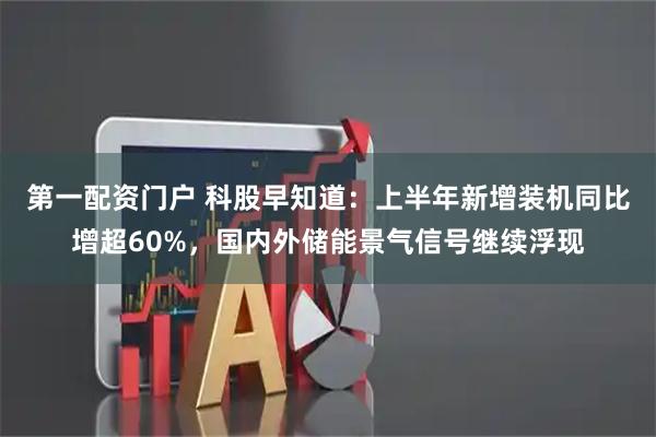 第一配资门户 科股早知道：上半年新增装机同比增超60%，国内外储能景气信号继续浮现