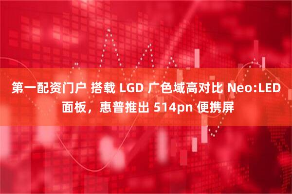 第一配资门户 搭载 LGD 广色域高对比 Neo:LED 面板，惠普推出 514pn 便携屏