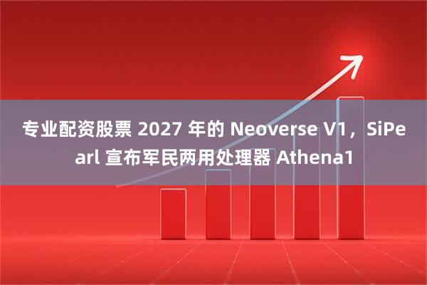 专业配资股票 2027 年的 Neoverse V1，SiPearl 宣布军民两用处理器 Athena1
