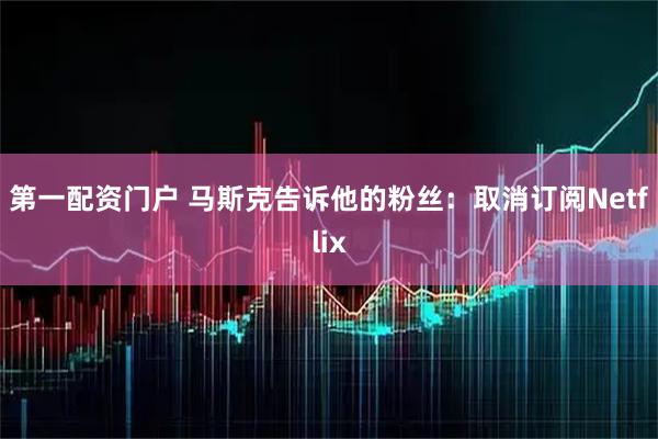 第一配资门户 马斯克告诉他的粉丝：取消订阅Netflix