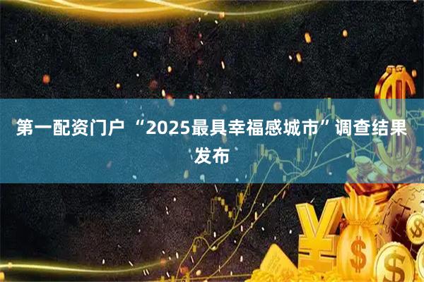 第一配资门户 “2025最具幸福感城市”调查结果发布