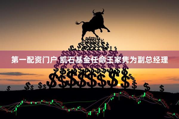 第一配资门户 凯石基金任命王家隽为副总经理