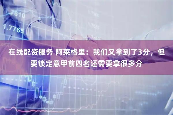 在线配资服务 阿莱格里：我们又拿到了3分，但要锁定意甲前四名还需要拿很多分