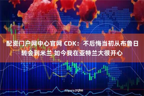 配资门户网中心官网 CDK：不后悔当初从布鲁日转会到米兰 如今我在亚特兰大很开心