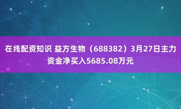在线配资知识 益方生物（688382）3月27日主力资金净买入5685.08万元