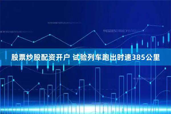 股票炒股配资开户 试验列车跑出时速385公里