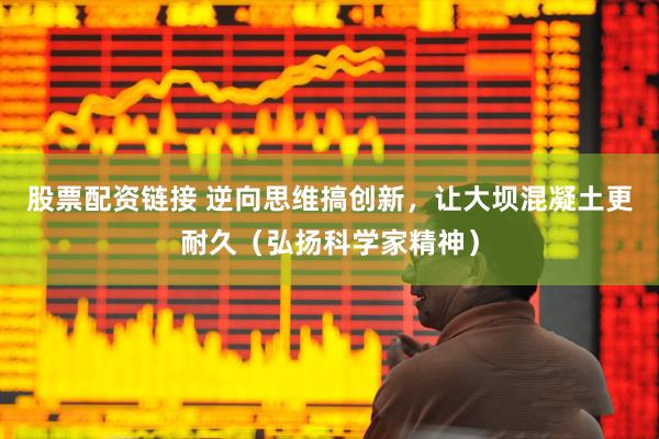 股票配资链接 逆向思维搞创新，让大坝混凝土更耐久（弘扬科学家精神）