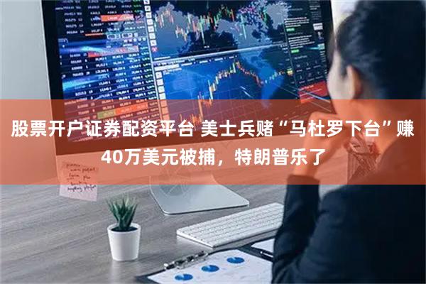 股票开户证券配资平台 美士兵赌“马杜罗下台”赚40万美元被捕，特朗普乐了