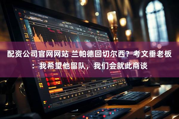 配资公司官网网站 兰帕德回切尔西？考文垂老板：我希望他留队，我们会就此商谈