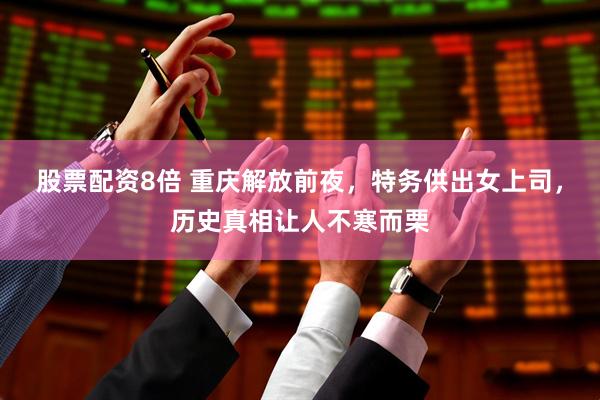 股票配资8倍 重庆解放前夜，特务供出女上司，历史真相让人不寒而栗