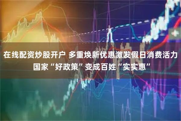 在线配资炒股开户 多重焕新优惠激发假日消费活力 国家“好政策”变成百姓“实实惠”