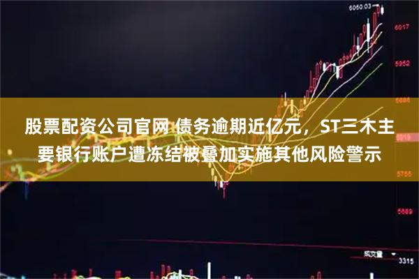 股票配资公司官网 债务逾期近亿元，ST三木主要银行账户遭冻结被叠加实施其他风险警示