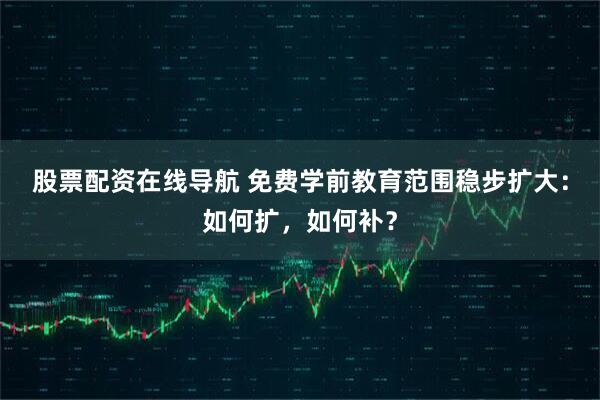 股票配资在线导航 免费学前教育范围稳步扩大：如何扩，如何补？