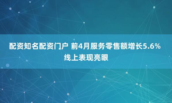 配资知名配资门户 前4月服务零售额增长5.6% 线上表现亮眼