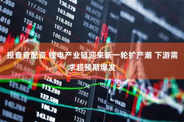 投查查配资 锂电产业链迎来新一轮扩产潮 下游需求超预期爆发