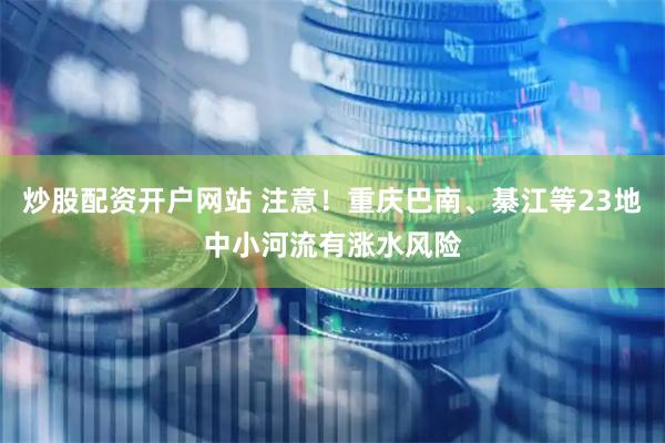 炒股配资开户网站 注意！重庆巴南、綦江等23地中小河流有涨水风险