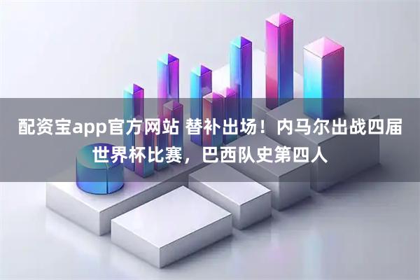 配资宝app官方网站 替补出场！内马尔出战四届世界杯比赛，巴西队史第四人