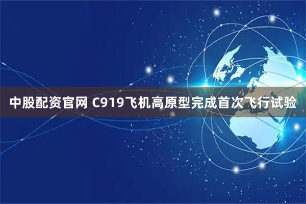 中股配资官网 C919飞机高原型完成首次飞行试验