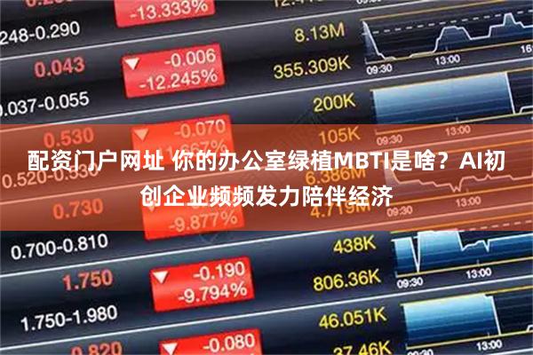 配资门户网址 你的办公室绿植MBTI是啥？AI初创企业频频发力陪伴经济